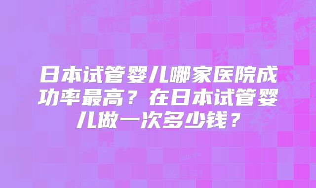 日本试管婴儿哪家医院成功率最高？在日本试管婴儿做一次多少钱？