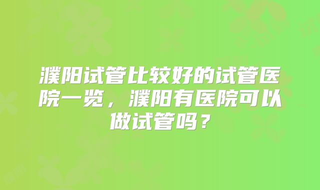 濮阳试管比较好的试管医院一览，濮阳有医院可以做试管吗？