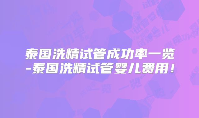 泰国洗精试管成功率一览-泰国洗精试管婴儿费用！
