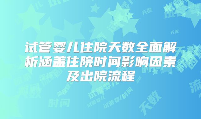 试管婴儿住院天数全面解析涵盖住院时间影响因素及出院流程