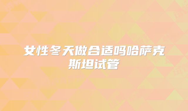 女性冬天做合适吗哈萨克斯坦试管