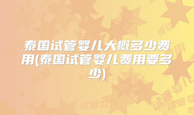 泰国试管婴儿大概多少费用(泰国试管婴儿费用要多少)