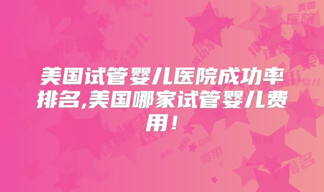 美国试管婴儿医院成功率排名,美国哪家试管婴儿费用!