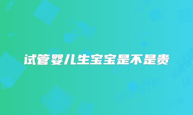 试管婴儿生宝宝是不是贵