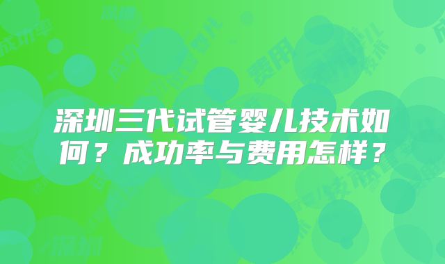 深圳三代试管婴儿技术如何？成功率与费用怎样？
