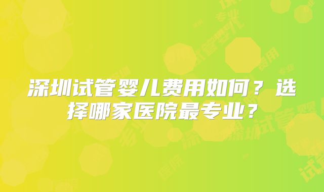 深圳试管婴儿费用如何？选择哪家医院最专业？