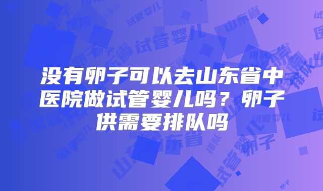没有卵子可以去山东省中医院做试管婴儿吗?卵子供需要排队吗