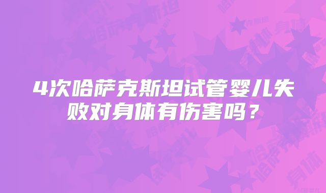 4次哈萨克斯坦试管婴儿失败对身体有伤害吗?