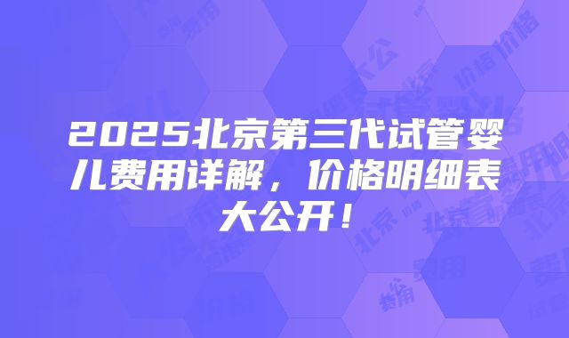 2025北京第三代试管婴儿费用详解，价格明细表大公开！