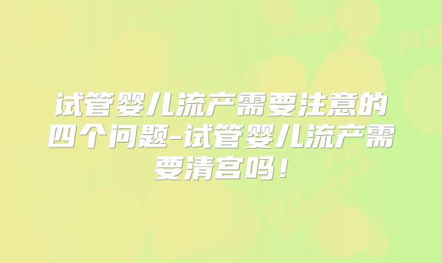 试管婴儿流产需要注意的四个问题-试管婴儿流产需要清宫吗！