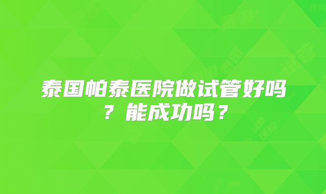 泰国帕泰医院做试管好吗？能成功吗？