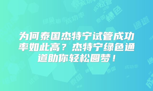 为何泰国杰特宁试管成功率如此高？杰特宁绿色通道助你轻松圆梦！