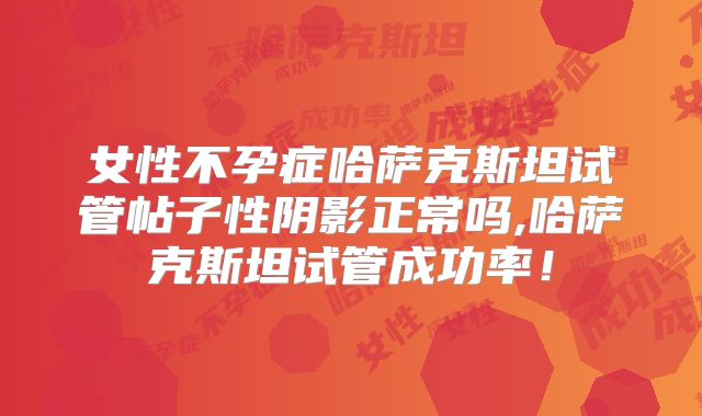 女性不孕症哈萨克斯坦试管帖子性阴影正常吗,哈萨克斯坦试管成功率!