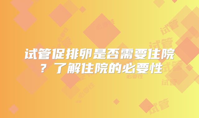 试管促排卵是否需要住院？了解住院的必要性