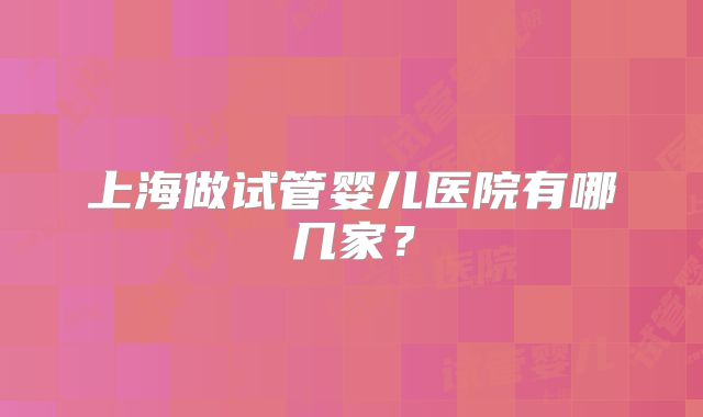 上海做试管婴儿医院有哪几家？