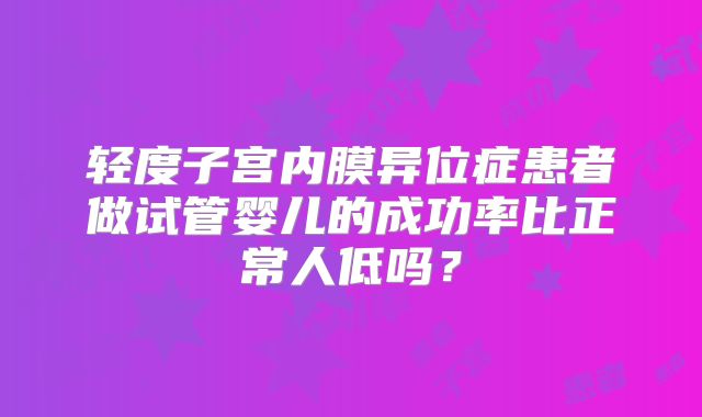 轻度子宫内膜异位症患者做试管婴儿的成功率比正常人低吗？
