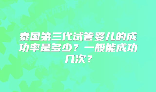 泰国第三代试管婴儿的成功率是多少？一般能成功几次？