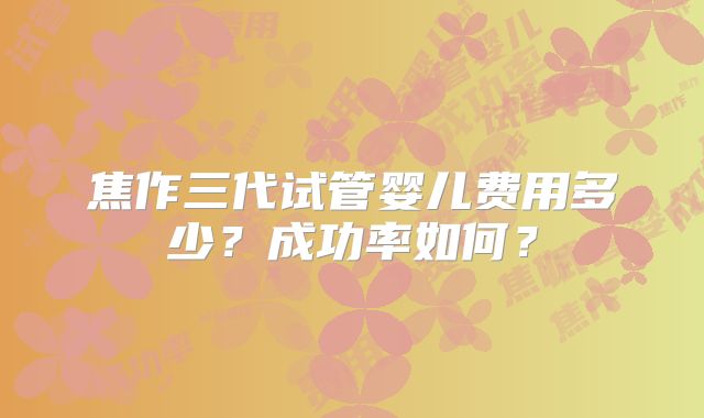 焦作三代试管婴儿费用多少？成功率如何？