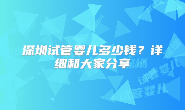 深圳试管婴儿多少钱？详细和大家分享