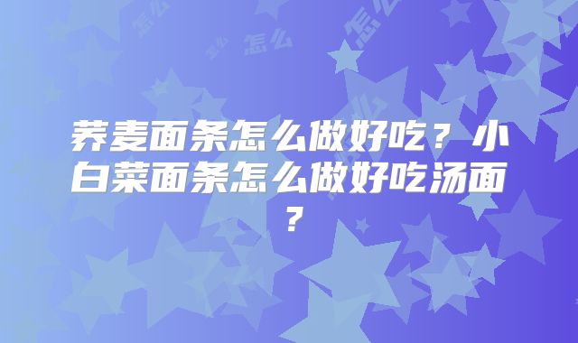 荞麦面条怎么做好吃？小白菜面条怎么做好吃汤面？