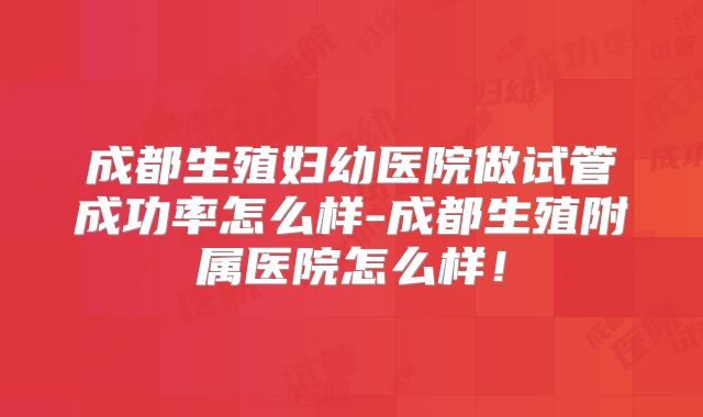 成都生殖妇幼医院做试管成功率怎么样-成都生殖附属医院怎么样！