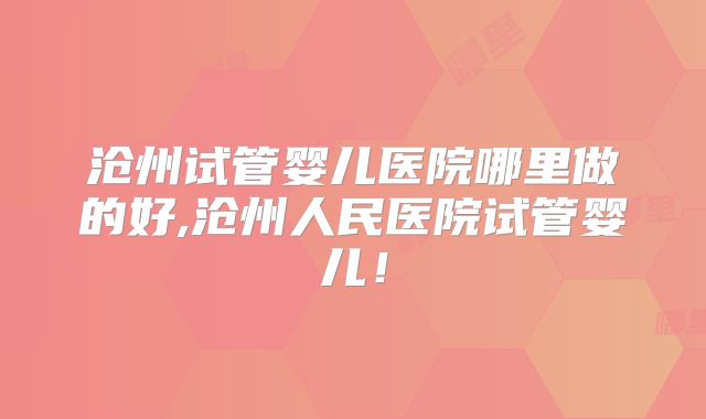 沧州试管婴儿医院哪里做的好,沧州人民医院试管婴儿！