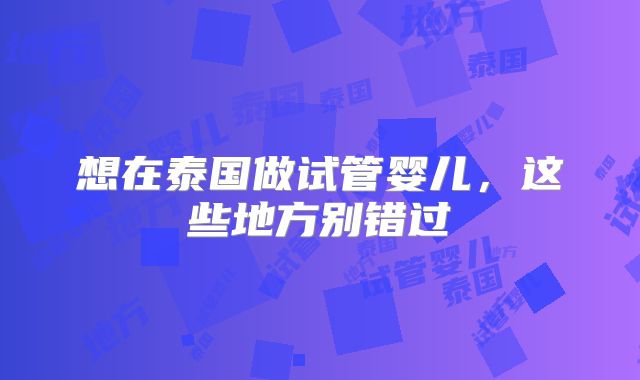 想在泰国做试管婴儿，这些地方别错过