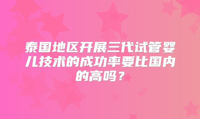 泰国地区开展三代试管婴儿技术的成功率要比国内的高吗？