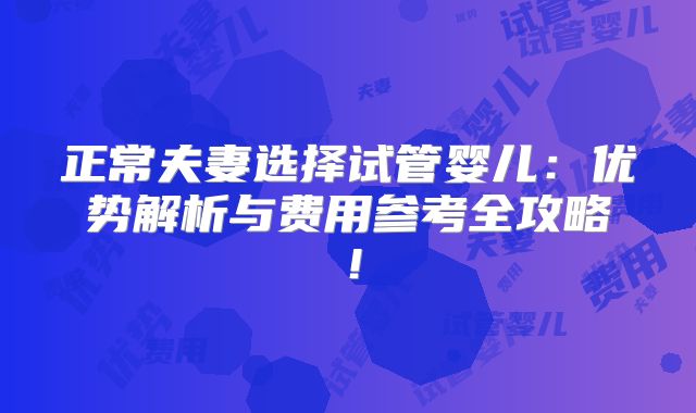 正常夫妻选择试管婴儿：优势解析与费用参考全攻略！