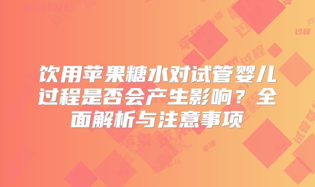 饮用苹果糖水对试管婴儿过程是否会产生影响？全面解析与注意事项