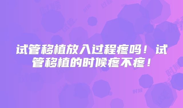 试管移植放入过程疼吗!试管移植的时候疼不疼!