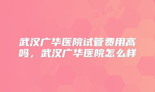 武汉广华医院试管费用高吗，武汉广华医院怎么样