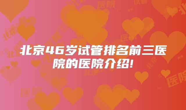 北京46岁试管排名前三医院的医院介绍!