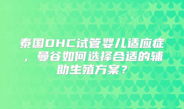 泰国DHC试管婴儿适应症，曼谷如何选择合适的辅助生殖方案？