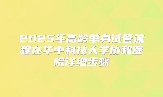 2025年高龄单身试管流程在华中科技大学协和医院详细步骤