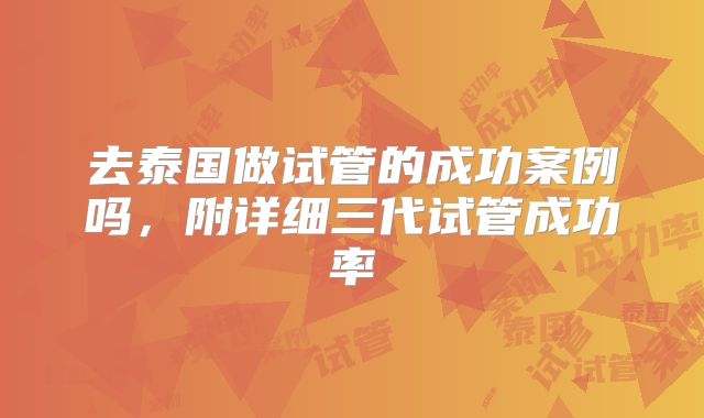 去泰国做试管的成功案例吗，附详细三代试管成功率