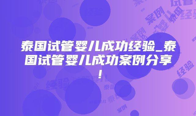 泰国试管婴儿成功经验_泰国试管婴儿成功案例分享！