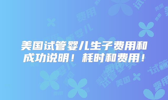 美国试管婴儿生子费用和成功说明!耗时和费用!