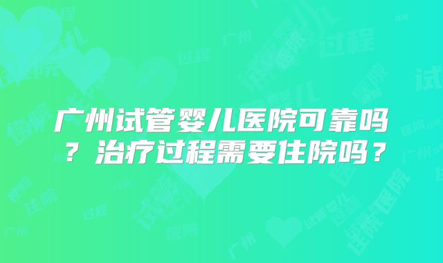 广州试管婴儿医院可靠吗？治疗过程需要住院吗？