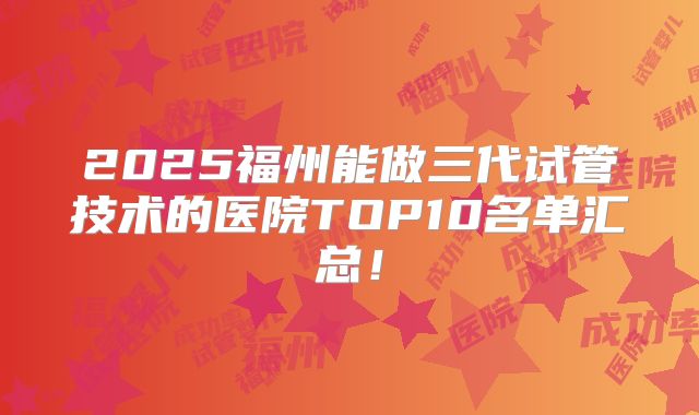 2025福州能做三代试管技术的医院TOP10名单汇总！