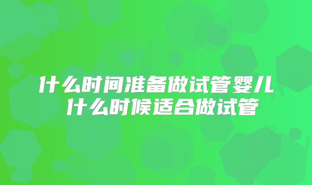 什么时间准备做试管婴儿 什么时候适合做试管