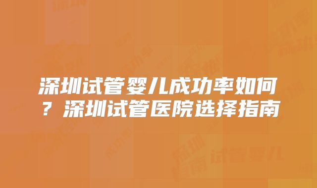 深圳试管婴儿成功率如何？深圳试管医院选择指南