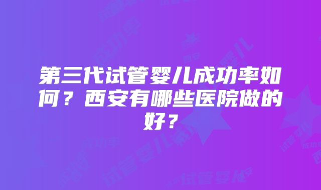 第三代试管婴儿成功率如何？西安有哪些医院做的好？
