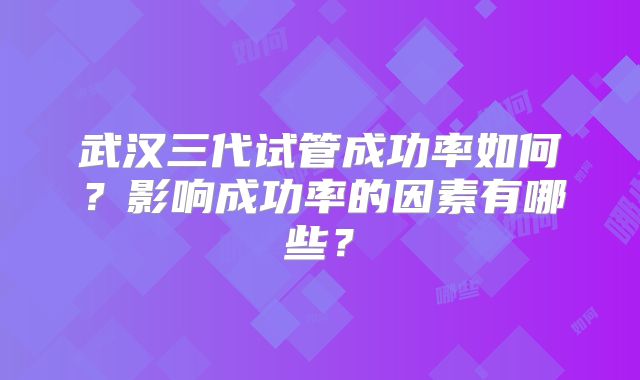 武汉三代试管成功率如何？影响成功率的因素有哪些？