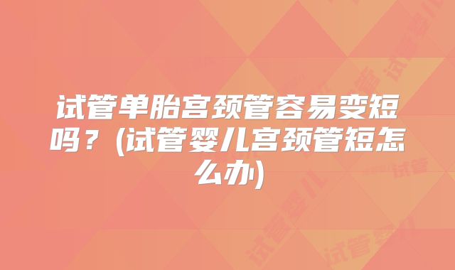 试管单胎宫颈管容易变短吗？(试管婴儿宫颈管短怎么办)