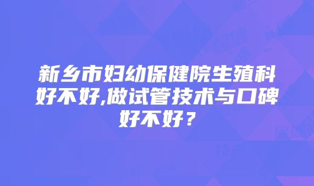新乡市妇幼保健院生殖科好不好,做试管技术与口碑好不好？