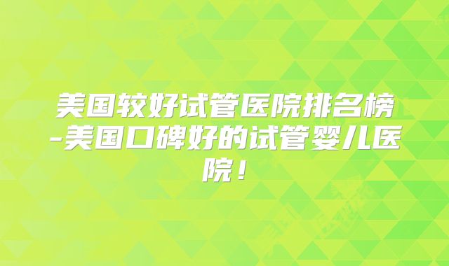 美国较好试管医院排名榜-美国口碑好的试管婴儿医院!