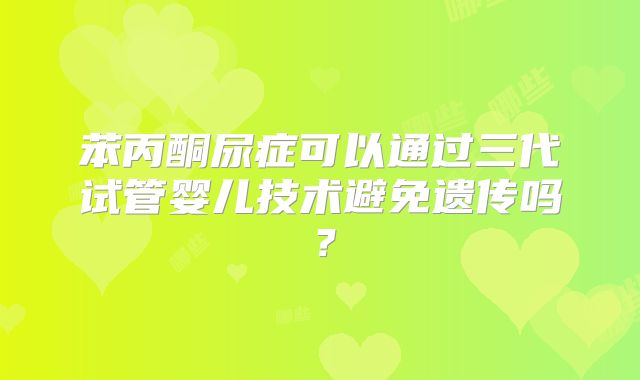 苯丙酮尿症可以通过三代试管婴儿技术避免遗传吗?