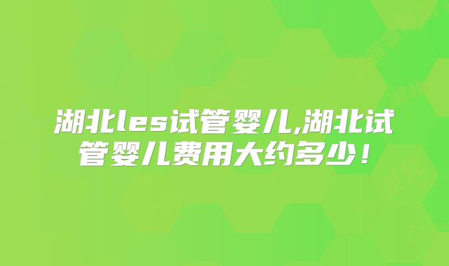湖北les试管婴儿,湖北试管婴儿费用大约多少！