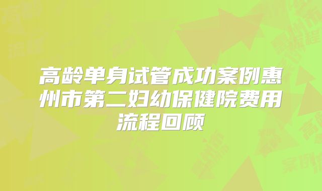 高龄单身试管成功案例惠州市第二妇幼保健院费用流程回顾